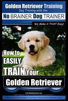 Paperback Golden Retriever Training Dog Training with the No BRAINER Dog TRAINER We Make it THAT Easy!: How to EASILY Train Your Golden Retriever Book