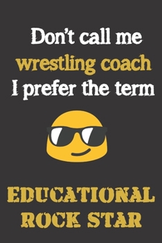 Don't call me Wrestling Coach. I prefer the term Educational Rock Star.: Fun gag cross wrestling coach gift notebook for Christmas or end of school ... notebooks as much as shouting and whistling.