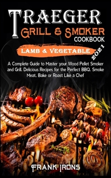 Traeger Grill and Smoker Cookbook 2021. Lamb and Vegetable Recipes: A Complete Guide to Master your Wood Pellet Smoker and Grill. Smoke, Meat, Bake or Roast Like a Chef