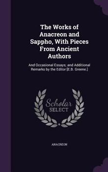 Hardcover The Works of Anacreon and Sappho, With Pieces From Ancient Authors: And Occasional Essays; and Additional Remarks by the Editor [E.B. Greene.] Book