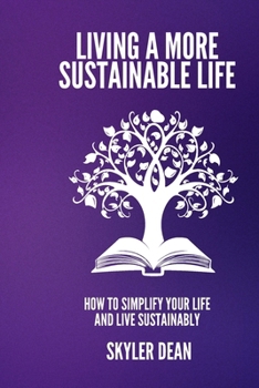 LIVING A MORE SUSTAINABLE LIFE: How to Simplify Your Life and Live Sustainably