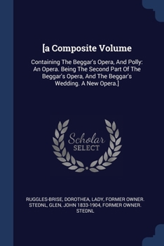 [a Composite Volume: Containing The Beggar's Opera, And Polly: An Opera. Being The Second Part Of The Beggar's Opera, And The Beggar's Wedd