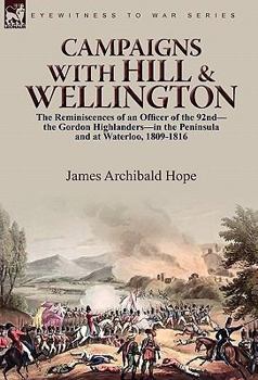 Campaigns With Hill & Wellington: the Reminiscences of an Officer of the 92nd-the Gordon Highlanders-in the Peninsula and at Waterloo, 1809-1816
