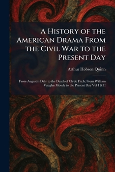A History of the American Drama From the Civil War to the Present Day: From Augustin Daly to the Death of Clyde Fitch; From William Vaughn Moody to the Present Day Vol I & II