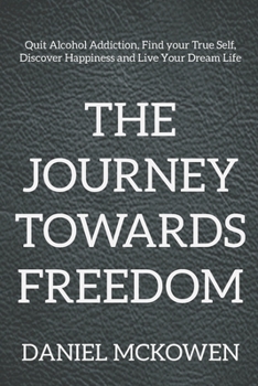 The Journey Towards Freedom: Quit Alcohol Addiction, Find your True Self, Discover Happiness and Live Your Dream Life