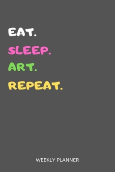 Eat Sleep Art Repeat Weekly Planner : Art Weekly Planner Includes Daily to Do Planner and Monthly Overview