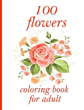 100 flowers coloring book for adult: Coloring Book with 100 Detailed Flower Designs for Relaxation and Stress Relief