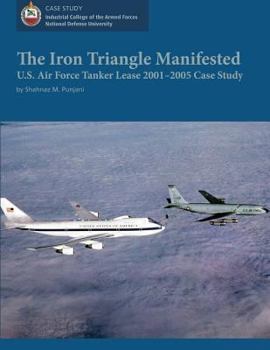 Paperback The Iron Triangle Manifested: U.S. Air Force Tanker Lease 2001-2005 Case Study Book
