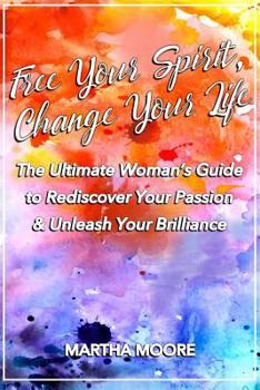 Paperback Free Your Spirit, Change Your Life: The Ultimate Woman's Guide to Rediscover Your Passion & Unleash Your Brilliance Book