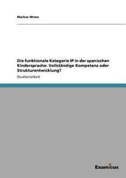 Paperback Die funktionale Kategorie IP in der spanischen Kindersprache: Vollständige Kompetenz oder Strukturentwicklung? [German] Book