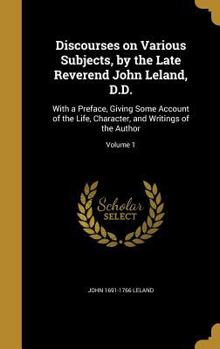 Hardcover Discourses on Various Subjects, by the Late Reverend John Leland, D.D.: With a Preface, Giving Some Account of the Life, Character, and Writings of th Book