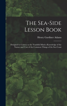 Hardcover The Sea-Side Lesson Book: Designed to Convey to the Youthful Mind a Knowledge of the Nature and Uses of the Common Things of the Sea Coast Book