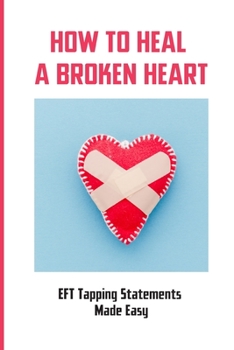 Paperback How To Heal A Broken Heart: EFT Tapping Statements Made Easy: How To Tap Short Form Of Eft Book
