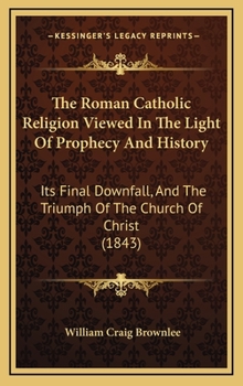 Hardcover The Roman Catholic Religion Viewed In The Light Of Prophecy And History: Its Final Downfall, And The Triumph Of The Church Of Christ (1843) Book