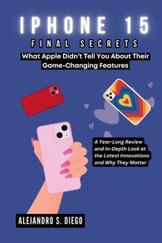 IPHONE 15 FINAL SECRETS: What Apple Didn’t Tell You About Their Game-Changing Features: A Year-Long Review and In-Depth Look at the Latest Innovations ... (Gadget Reviews/Buyer's Guide and Update)