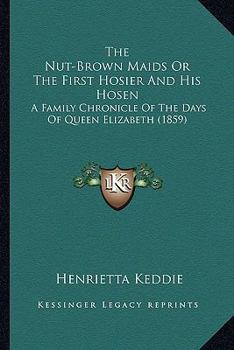 Paperback The Nut-Brown Maids or the First Hosier and His Hosen: A Family Chronicle of the Days of Queen Elizabeth (1859) Book