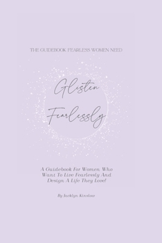 Glisten Fearlessly: A Guidebook For Women Who Want To Live Fearlessly And Design A Life They Love! (Volume)