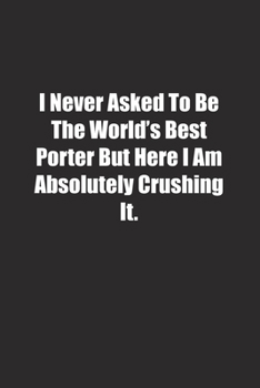 Paperback I Never Asked To Be The World's Best Porter But Here I Am Absolutely Crushing It.: Lined notebook Book