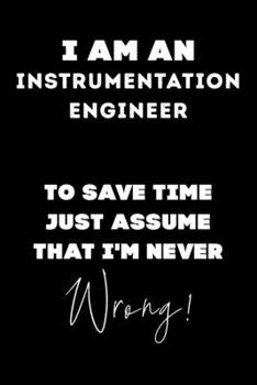 I Am AN Instrumentation Engineer To Save Time Just Assume That I'm Never Wrong!: Lined Job Journal, 120 Pages, 6x9, Soft Cover, Matte Finish, Funny Job Notebook, Funny Gift