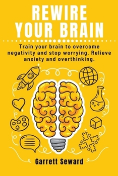 Paperback Rewire Your Brain: Train your brain to overcome negativity and stop worrying. Relieve anxiety and overthinking. Book