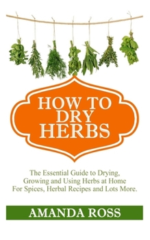 Paperback How to Dry Herbs: The Essential Guide to Drying, Growing and using herbs at home for Spices, Herbal Recipes and lots more Book