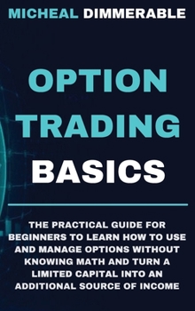 Option Trading Basics: The practical guide for beginners to learn how to use and manage options without knowing math and turn a limited capital into an additional source of income