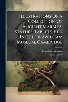 Paperback Illustrations Of A Collection Of Ancient Marbles, Statues, Tablets, Etc. In The Firzwilliam Museum, Cambridge: Formerly In The Possession Of John Disn Book
