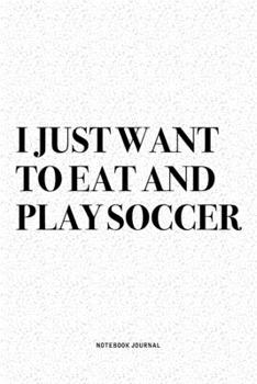I Just Want To Eat And Play Soccer: A 6x9 Inch Diary Notebook Journal With A Bold Text Font Slogan On A Matte Cover and 120 Blank Lined Pages Makes A Great Alternative To A Card