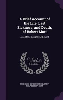 Hardcover A Brief Account of the Life, Last Sickness, and Death, of Robert Mott: Also of His Daughter, J.B. Mott Book