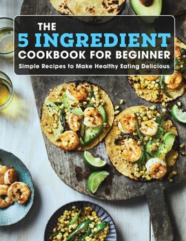 Paperback The 5 Ingredient Cookbook For Beginner: Simple Recipes to Make Healthy Eating Delicious Book