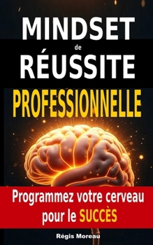 Mindset de Réussite Professionnelle : Programmez votre cerveau pour le Succès: Séances d'hypnose pour booster vos performances au travail (French Edition)