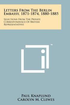 Letters from the Berlin Embassy, 1871-1874, 1880-1885: Selections from the Private Correspondence of British Representatives