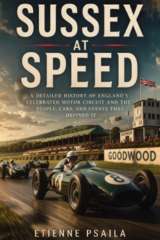 Sussex at Speed: A Detailed History of England’s Celebrated Motor Circuit and the People, Cars, and Events That Defined It