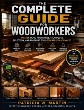 Paperback The Complete Guide for Woodworkers: Master Wood Properties, Techniques, Selection, and Finishing for Beginners to Advanced Book