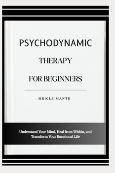 Paperback Psychodynamic Therapy for Beginners: Understand Your Mind, Heal from Within, and Transform Your Emotional Life Book