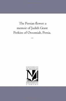 The Persian Flower: A Memoir of Judith Grant Perkins of Oroomiah, Persia