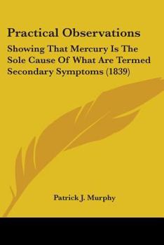 Paperback Practical Observations: Showing That Mercury Is The Sole Cause Of What Are Termed Secondary Symptoms (1839) Book