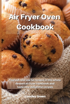 Air Fryer Oven Cookbook: Find out new low fat recipes in this whole dessert air fryer cookbook and taste new delightful recipes
