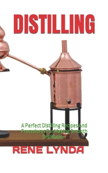 DISTILLING: A Perfect Distilling Recipes And Procedures For Making Smooth Distillation