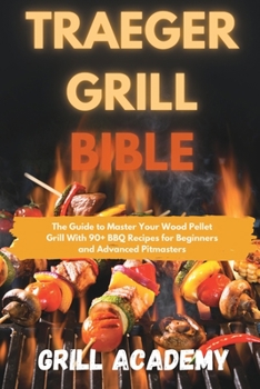 Traeger Grill Bible: The Guide to Master Your Wood Pellet Grill With 90+ BBQ Recipes for Beginners and Advanced Pitmasters