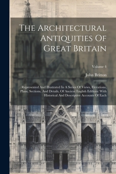 Paperback The Architectural Antiquities Of Great Britain: Represented And Illustrated In A Series Of Views, Elevations, Plans, Sections, And Details, Of Ancient Book