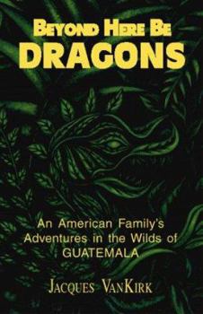 Paperback Beyond Here Be Dragons: An American Family's Adventures in the Wilds of Guatemala Book