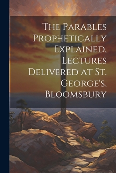 Paperback The Parables Prophetically Explained, Lectures Delivered at St. George's, Bloomsbury Book