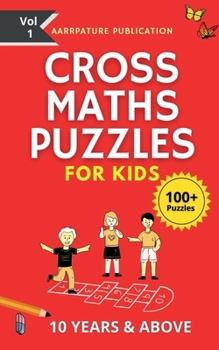 Cross Maths Puzzles For Kids - 100+ Puzzles: Volume 1, With Solutions Age group -10 years & Above, For Mastering Calculations.