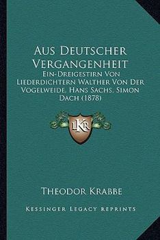 Aus Deutscher Vergangenheit: Ein-Dreigestirn Von Liederdichtern Walther Von Der Vogelweide, Hans Sachs, Simon Dach (1878)