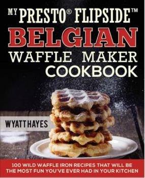 Paperback My Presto FlipSide Belgian Waffle Maker Cookbook: 100 Wild Waffle Iron Recipes That Will Be the Most Fun You’ve Ever Had in Your Kitchen Book