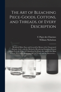 Paperback The Art of Bleaching Piece-goods, Cottons, and Threads, of Every Description: Rendered More Easy and General by Means of the Oxygenated Muriatic Acid; Book