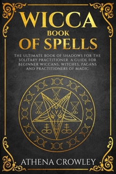 Wicca Book of Spells: The Ultimate Book of Shadows for the Solitary Practitioner. A Guide for Beginner Wiccans, Witches, Pagans and practitioners of Magic