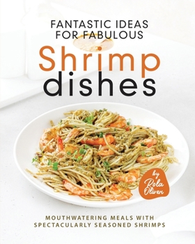 Fantastic Ideas for Fabulous Shrimp Dishes: Mouthwatering Meals with Spectacularly Seasoned Shrimps