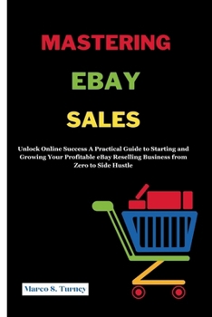 MASTERING EBAY SALES: Unlock Online Success A Practical Guide to Starting and Growing Your Profitable eBay Reselling Business from Zero to Side Hustle ... Money, Build Wealth, and Secure Your Future)